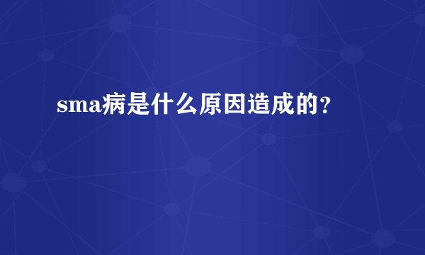 sma病是什么原因造成的？