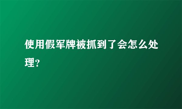 使用假军牌被抓到了会怎么处理？