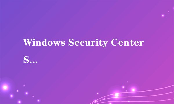 Windows Security Center Service没法启动,是什么回事?