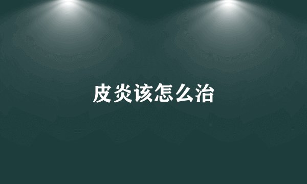 皮炎该怎么治