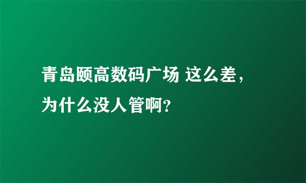 青岛颐高数码广场 这么差，为什么没人管啊？
