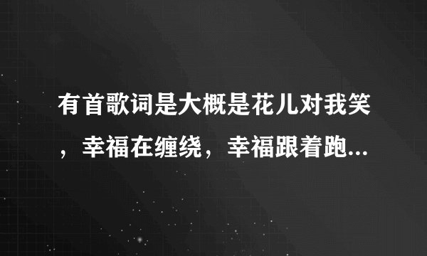 有首歌词是大概是花儿对我笑，幸福在缠绕，幸福跟着跑，是舞曲！一男的唱的！歌名是什么！！？