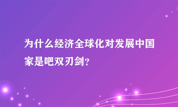 为什么经济全球化对发展中国家是吧双刃剑？