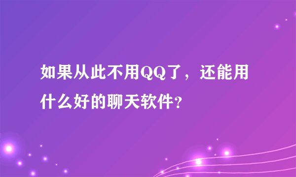 如果从此不用QQ了，还能用什么好的聊天软件？