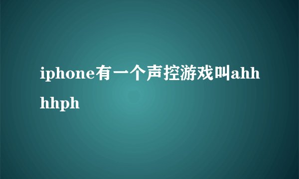 iphone有一个声控游戏叫ahhhhph