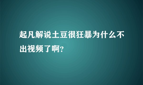 起凡解说土豆很狂暴为什么不出视频了啊？