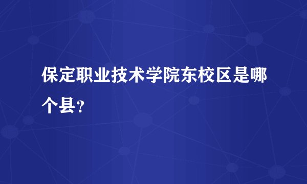 保定职业技术学院东校区是哪个县？