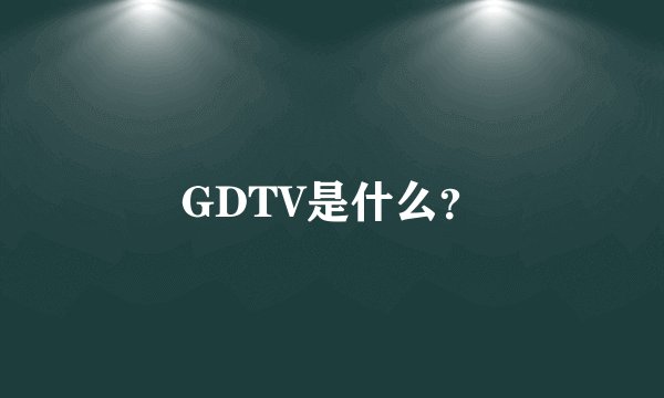GDTV是什么？