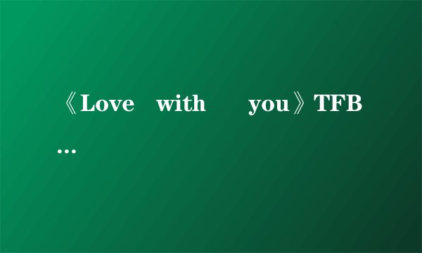 《Love   with      you》TFBOyS唱的，请问它的歌词是什么？