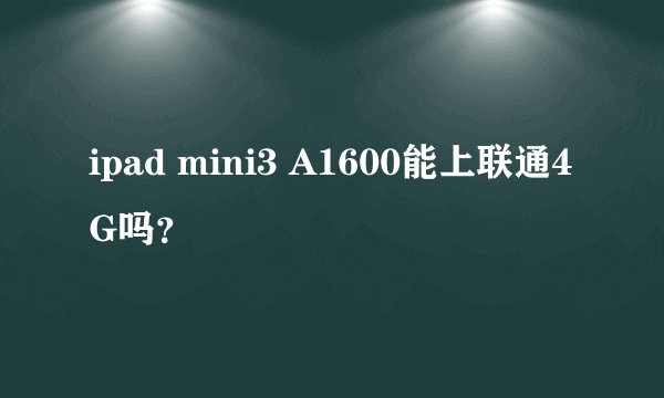 ipad mini3 A1600能上联通4G吗？