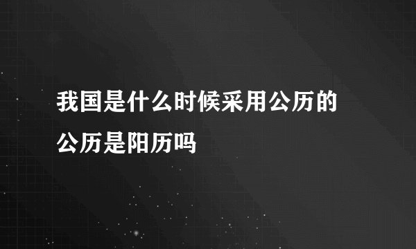 我国是什么时候采用公历的 公历是阳历吗