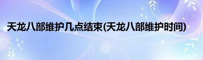 天龙八部维护几点结束(天龙八部维护时间)