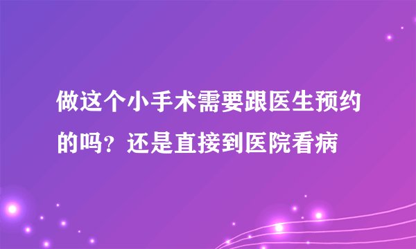 做这个小手术需要跟医生预约的吗？还是直接到医院看病