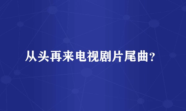 从头再来电视剧片尾曲？