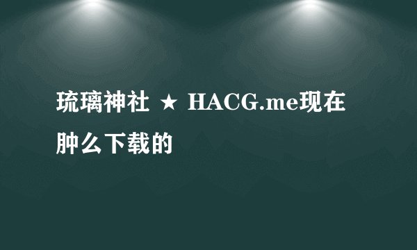 琉璃神社 ★ HACG.me现在肿么下载的