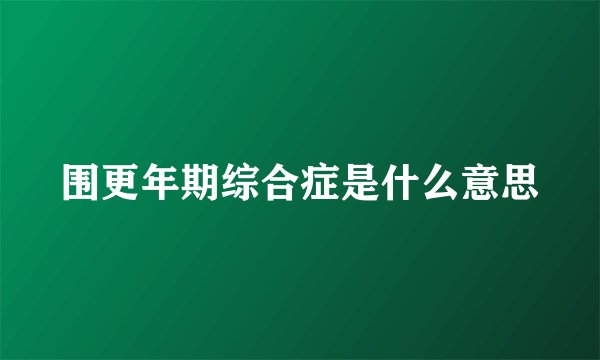 围更年期综合症是什么意思