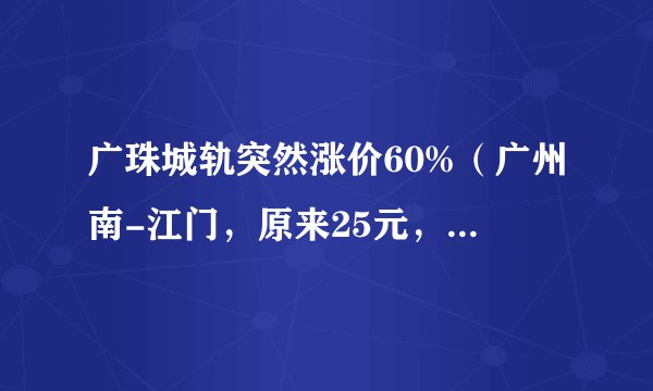 广珠城轨突然涨价60%（广州南-江门，原来25元，现在40.50元），是哪个混球决定的？？？？？？？？？？？