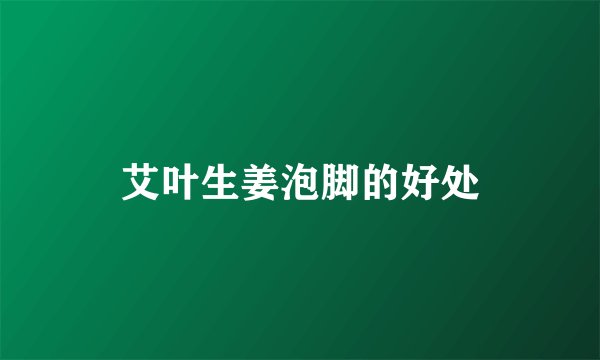 艾叶生姜泡脚的好处