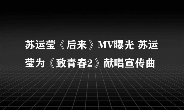 苏运莹《后来》MV曝光 苏运莹为《致青春2》献唱宣传曲