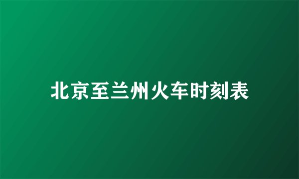 北京至兰州火车时刻表