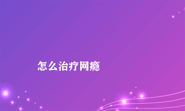 
    怎么治疗网瘾
  