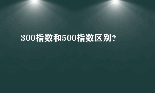 300指数和500指数区别？