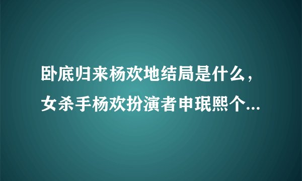 卧底归来杨欢地结局是什么，女杀手杨欢扮演者申珉熙个人资料？