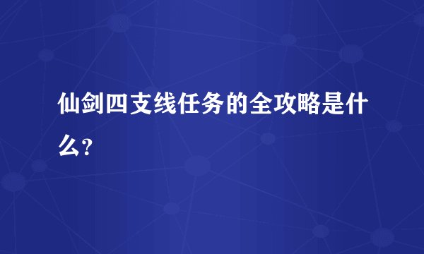 仙剑四支线任务的全攻略是什么？
