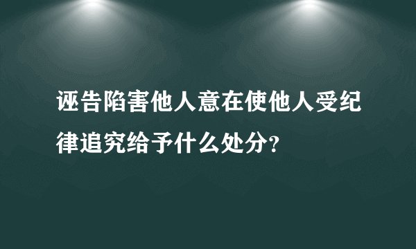 诬告陷害他人意在使他人受纪律追究给予什么处分？