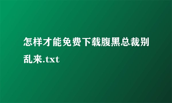 怎样才能免费下载腹黑总裁别乱来.txt