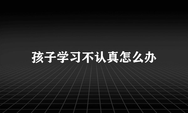 孩子学习不认真怎么办