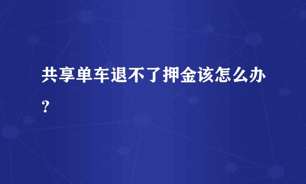 共享单车退不了押金该怎么办？