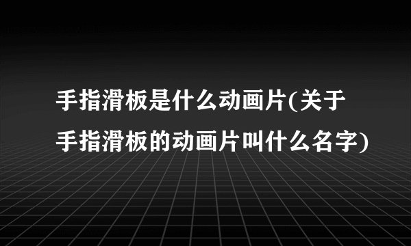 手指滑板是什么动画片(关于手指滑板的动画片叫什么名字)