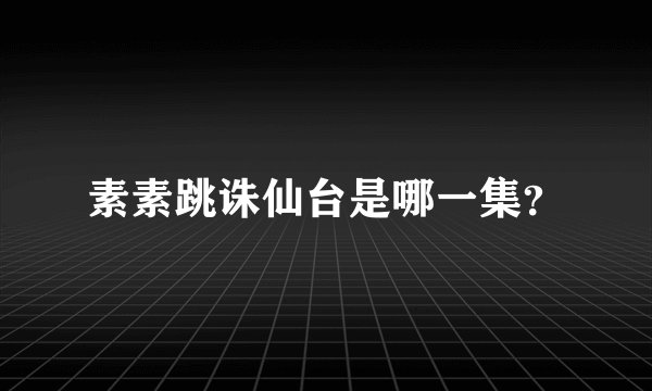 素素跳诛仙台是哪一集？
