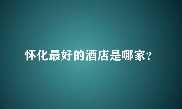 怀化最好的酒店是哪家？