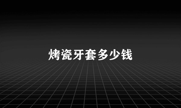 烤瓷牙套多少钱