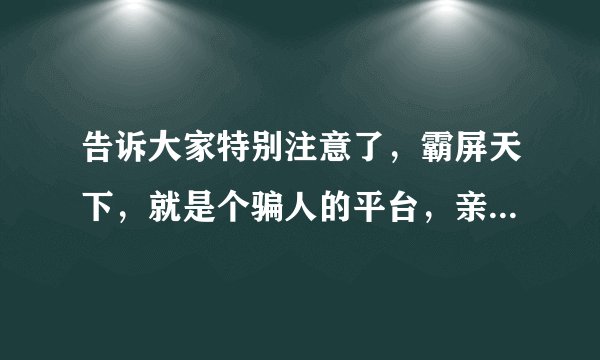 告诉大家特别注意了，霸屏天下，就是个骗人的平台，亲身体验了，大家千万不要上档了