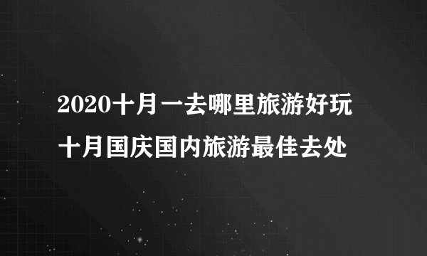 2020十月一去哪里旅游好玩  十月国庆国内旅游最佳去处