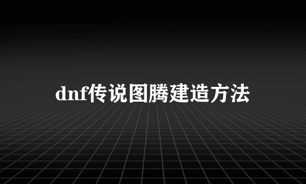 dnf传说图腾建造方法