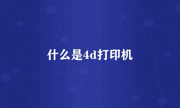 什么是4d打印机