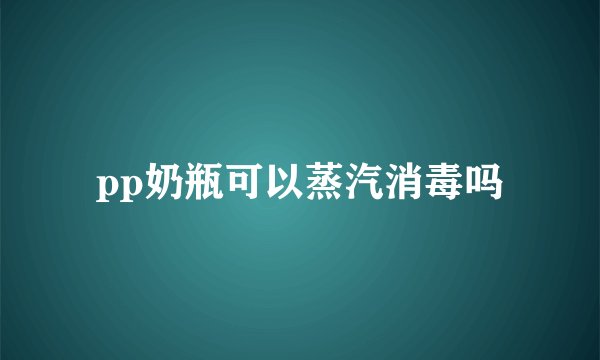 pp奶瓶可以蒸汽消毒吗
