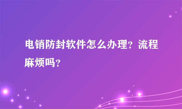 电销防封软件怎么办理？流程麻烦吗？