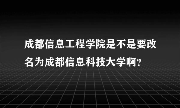 成都信息工程学院是不是要改名为成都信息科技大学啊？