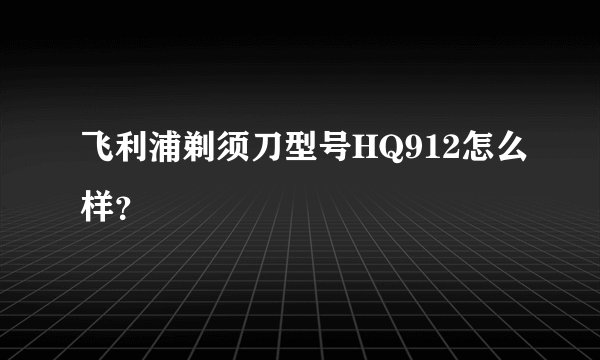 飞利浦剃须刀型号HQ912怎么样？
