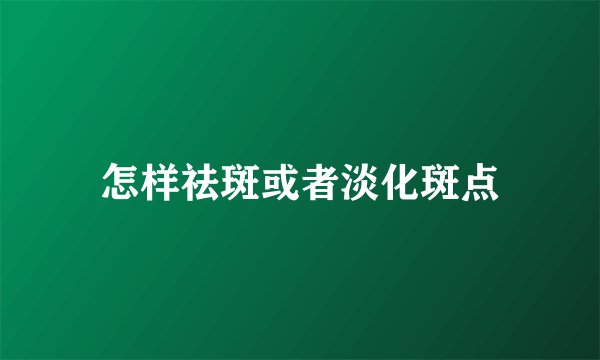 怎样祛斑或者淡化斑点