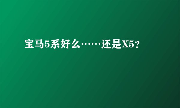 宝马5系好么……还是X5？