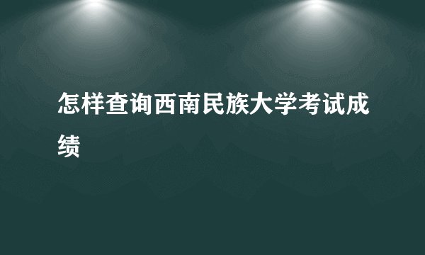 怎样查询西南民族大学考试成绩