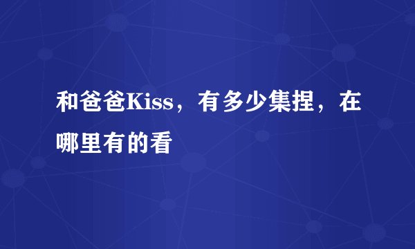 和爸爸Kiss，有多少集捏，在哪里有的看