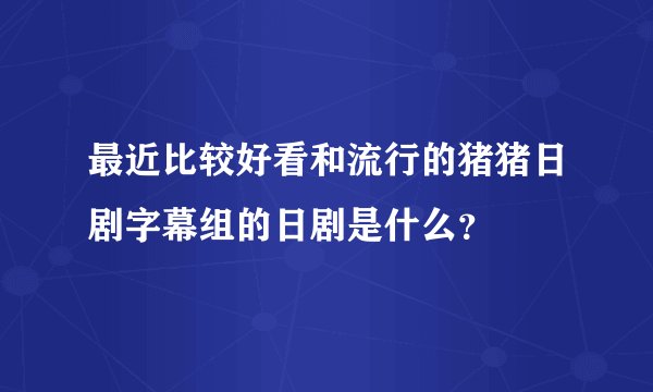 最近比较好看和流行的猪猪日剧字幕组的日剧是什么？