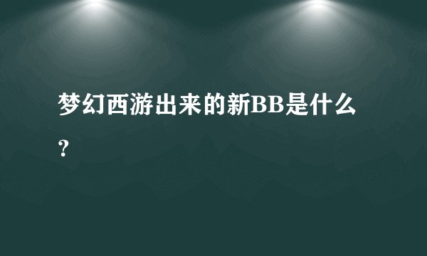 梦幻西游出来的新BB是什么？
